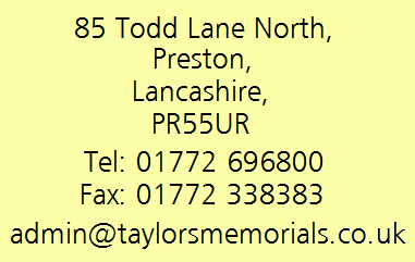 85 Todd Lane North,
Preston,
Lancashire,
PR55UR
Tel: 01772 696800
Fax: 01772 338383
admin@taylorsmemorials.co.uk
